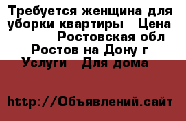 Требуется женщина для уборки квартиры › Цена ­ 1 600 - Ростовская обл., Ростов-на-Дону г. Услуги » Для дома   